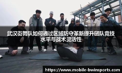 武汉街舞队如何通过区域防守革新提升团队竞技水平与战术灵活性