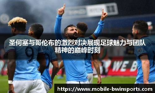 圣何塞与哥伦布的激烈对决展现足球魅力与团队精神的巅峰时刻